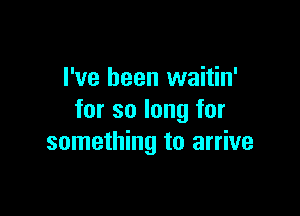 I've been waitin'

for so long for
something to arrive