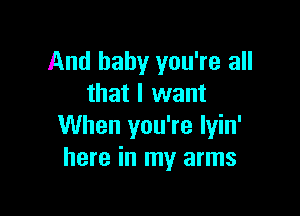 And baby you're all
that I want

When you're Iyin'
here in my arms