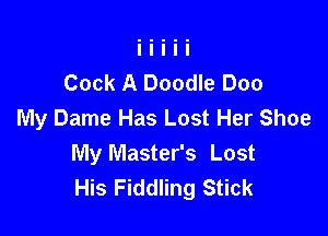 Cock A Doodle Doo
My Dame Has Lost Her Shoe

My Master's Lost
His Fiddling Stick
