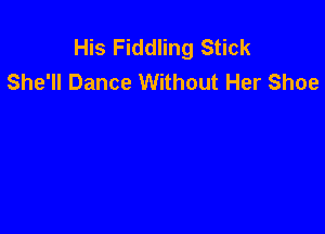 His Fiddling Stick
She'll Dance Without Her Shoe