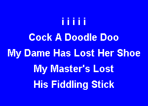 Cock A Doodle Doo
My Dame Has Lost Her Shoe

My Master's Lost
His Fiddling Stick