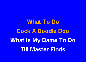 What To Do
Cock A Doodle Doo

What Is My Dame To Do
Till Master Finds