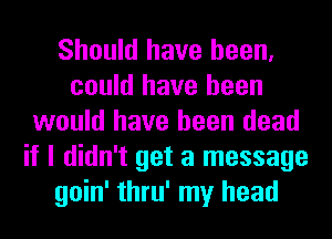 Should have been,
could have been
would have been dead
if I didn't get a message
goin' thru' my head