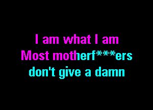 I am what I am

Most motherfmmers
don't give a damn