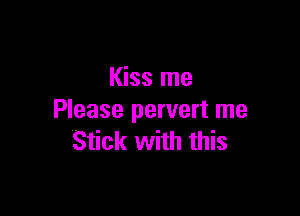 Kiss me

Please pervert me
Stick with this