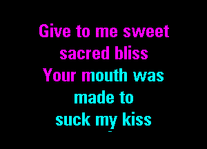Give to me sweet
sacred bliss

Your mouth was
made to
suck my kiss