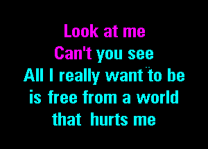 Look at me
Can't you see

All I really want'to be
is free from a world
that hurts me