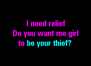 I need relief

Do you want me girl
to be your thief?