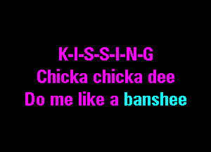 K-I-S-S-I-N-G

Chicka chicka dee
Do me like a banshee