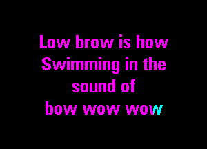 Low brow is how
Swimming in the

sound of
bow wow wow