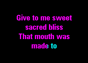 Give to me sweet
sacred bliss

That mouth was
made to