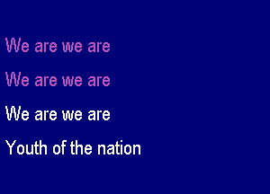 We are we are

Youth of the nation