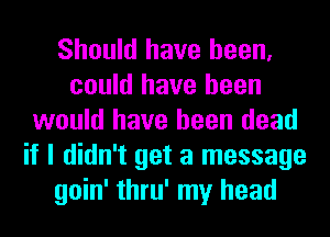 Should have been,
could have been
would have been dead
if I didn't get a message
goin' thru' my head