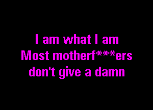 I am what I am

Most motherfmmers
don't give a damn