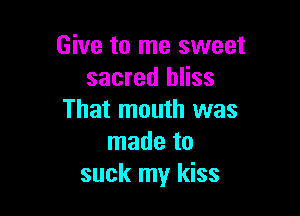 Give to me sweet
sacred bliss

That mouth was
made to
suck my kiss