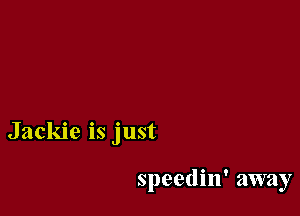 Jackie is just

speedin' away