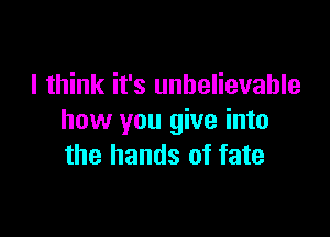 I think it's unbelievable

how you give into
the hands of fate