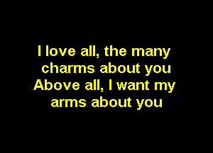 I love all, the many
charms about you

Above all, lwant my
arms about you