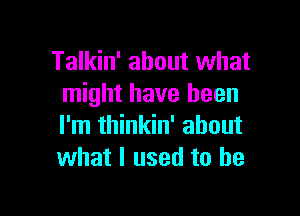 Talkin' about what
might have been

I'm thinkin' about
what I used to he