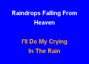 Raindrops Falling From
Heaven

I'll Do My Crying
In The Rain