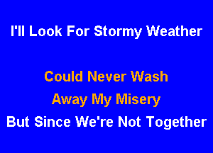 I'll Look For Stormy Weather

Could Never Wash

Away My Misery
But Since We're Not Together