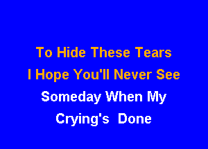 To Hide These Tears

I Hope You'll Never See
Someday When My
Crying's Done