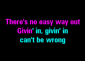 There's no easy way out

Givin' in, givin' in
can't be wrong