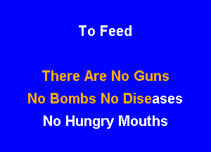 To Feed

There Are No Guns

No Bombs No Diseases
No Hungry Mouths