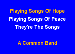 Playing Songs Of Hope
Playing Songs Of Peace

They're The Songs

A Common Band