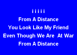 From A Distance
You Look Like My Friend

Even Though We Are At War
From A Distance