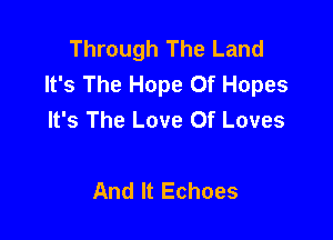 Through The Land
It's The Hope 0f Hopes
It's The Love Of Loves

And It Echoes