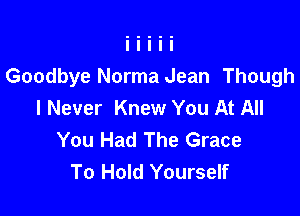 Goodbye Norma Jean Though
I Never Knew You At All

You Had The Grace
To Hold Yourself