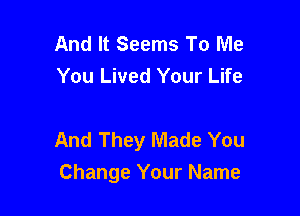 And It Seems To Me
You Lived Your Life

And They Made You
Change Your Name