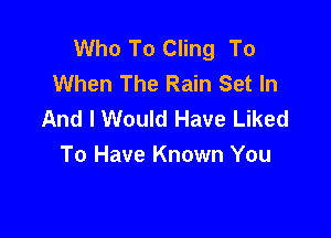 Who To Cling To
When The Rain Set In
And I Would Have Liked

To Have Known You