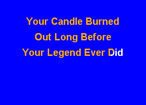 Your Candle Burned
Out Long Before

Your Legend Ever Did