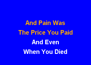 And Pain Was

The Price You Paid
And Even
When You Died