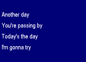 Another day

You're passing by

Today's the day

I'm gonna try