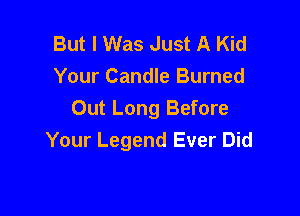 But I Was Just A Kid
Your Candle Burned

Out Long Before
Your Legend Ever Did