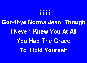 Goodbye Norma Jean Though
I Never Knew You At All

You Had The Grace
To Hold Yourself