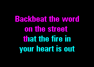 Backheat the word
on the street

that the fire in
your heart is out