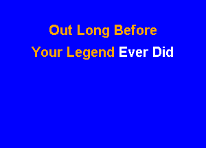 Out Long Before
Your Legend Ever Did