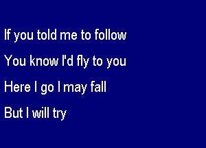 If you told me to follow
You know I'd fly to you

Here I go I may fall

But I will try