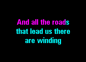 And all the roads

that lead us there
are winding
