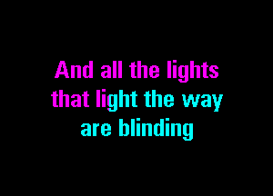 And all the lights

that light the way
are blinding