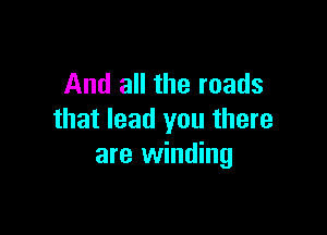 And all the roads

that lead you there
are winding