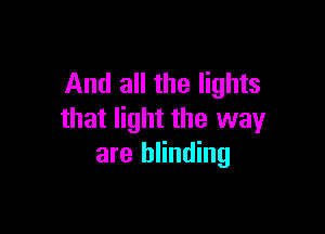 And all the lights

that light the way
are blinding