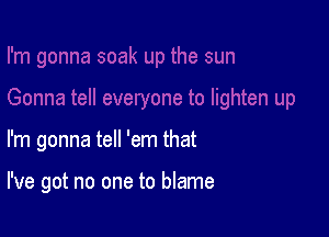 I'm gonna tell 'em that

I've got no one to blame