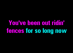 You've been out ridin'

fences for so long now