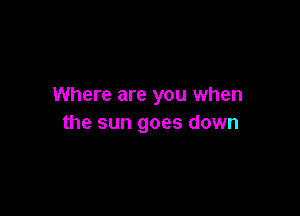 Where are you when

the sun goes down