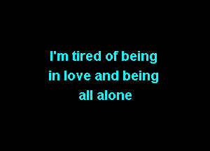 I'm tired of being

in love and being
all alone